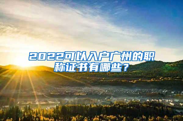 2022可以入户广州的职称证书有哪些？