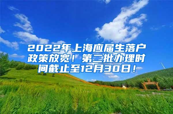 2022年上海应届生落户政策放宽！第二批办理时间截止至12月30日！