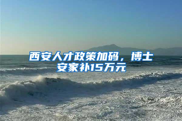 西安人才政策加码，博士安家补15万元