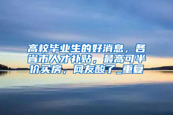 高校毕业生的好消息，各省市人才补贴，最高可半价买房，网友酸了_重复