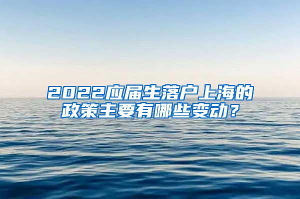 2022应届生落户上海的政策主要有哪些变动？