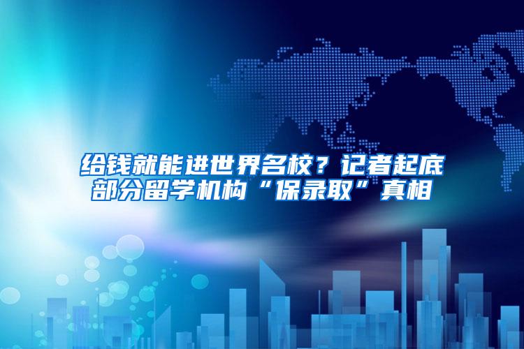 给钱就能进世界名校？记者起底部分留学机构“保录取”真相