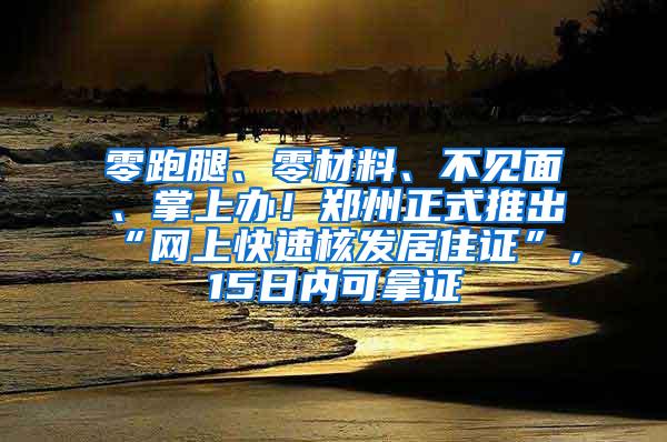 零跑腿、零材料、不见面、掌上办！郑州正式推出“网上快速核发居住证”，15日内可拿证