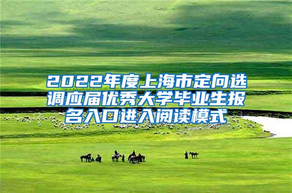 2022年度上海市定向选调应届优秀大学毕业生报名入口进入阅读模式