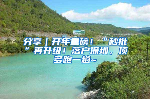 分享｜开年重磅！“秒批”再升级！落户深圳，顶多跑一趟~
