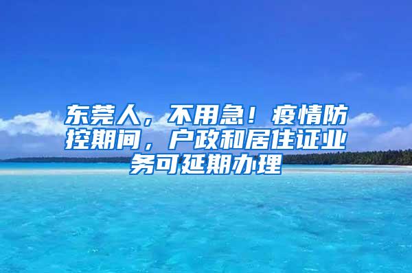 东莞人，不用急！疫情防控期间，户政和居住证业务可延期办理