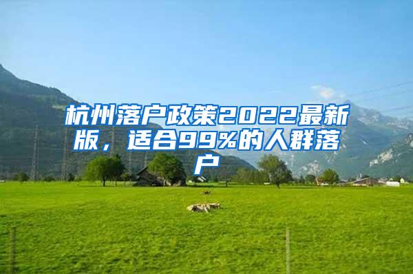 杭州落户政策2022最新版，适合99%的人群落户