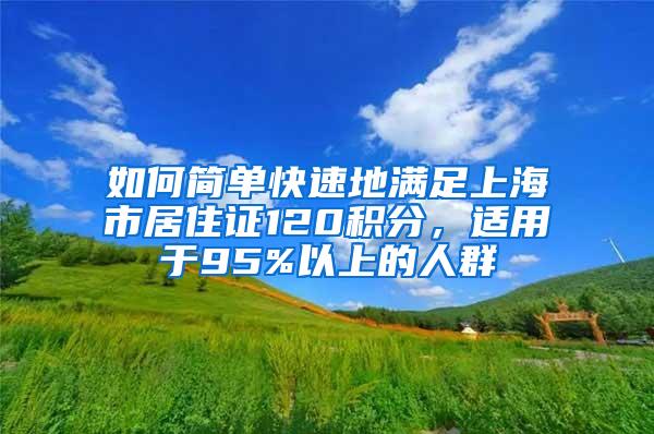 如何简单快速地满足上海市居住证120积分，适用于95%以上的人群