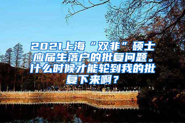 2021上海“双非”硕士应届生落户的批复问题。什么时候才能轮到我的批复下来啊？