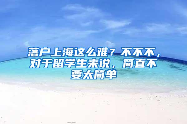 落户上海这么难？不不不，对于留学生来说，简直不要太简单