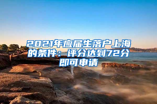 2021年应届生落户上海的条件：评分达到72分即可申请
