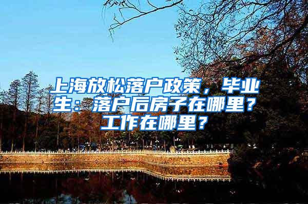 上海放松落户政策，毕业生：落户后房子在哪里？工作在哪里？