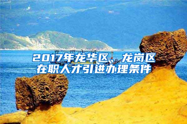 2017年龙华区、龙岗区在职人才引进办理条件