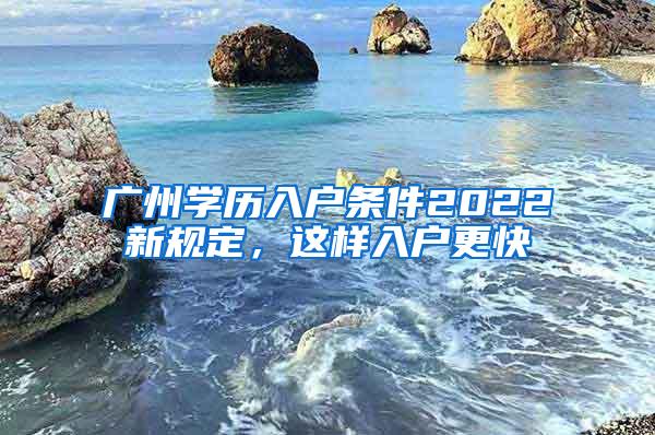 广州学历入户条件2022新规定，这样入户更快