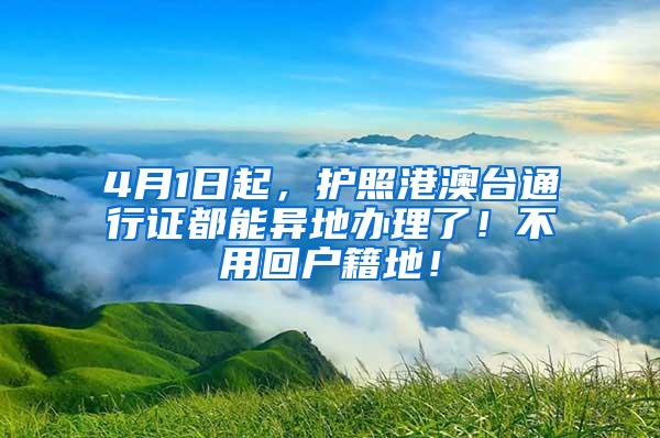 4月1日起，护照港澳台通行证都能异地办理了！不用回户籍地！