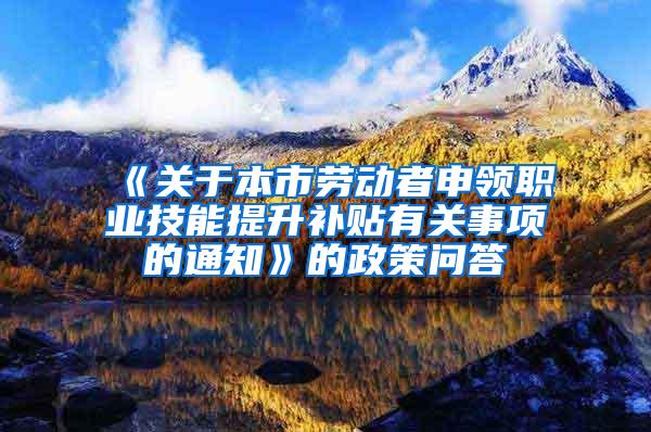 《关于本市劳动者申领职业技能提升补贴有关事项的通知》的政策问答