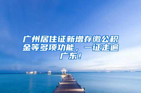 广州居住证新增存缴公积金等多项功能，一证走遍广东！