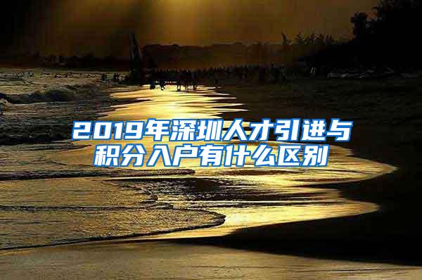 2019年深圳人才引进与积分入户有什么区别