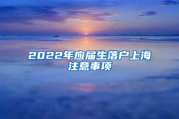 2022年应届生落户上海注意事项
