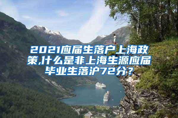 2021应届生落户上海政策,什么是非上海生源应届毕业生落沪72分？