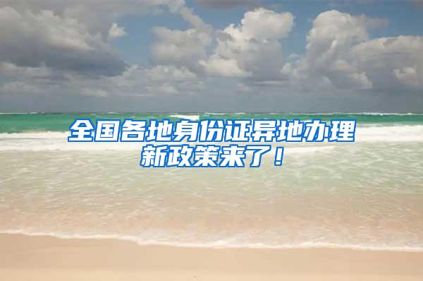 全国各地身份证异地办理新政策来了！