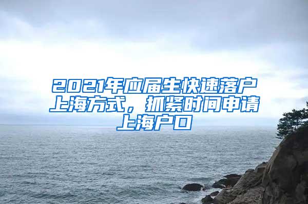2021年应届生快速落户上海方式，抓紧时间申请上海户口