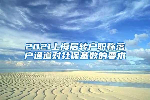 2021上海居转户职称落户通道对社保基数的要求