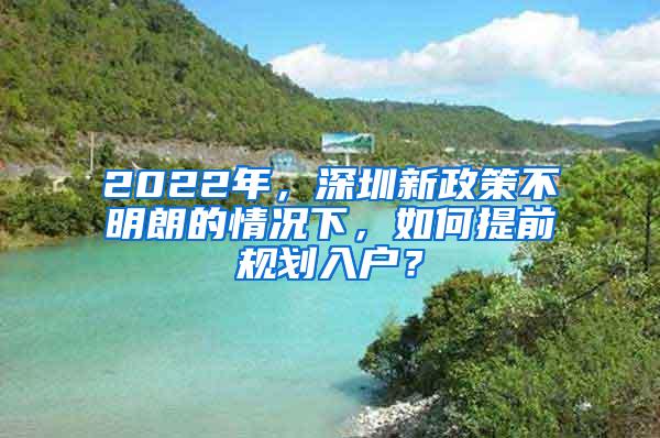 2022年，深圳新政策不明朗的情况下，如何提前规划入户？