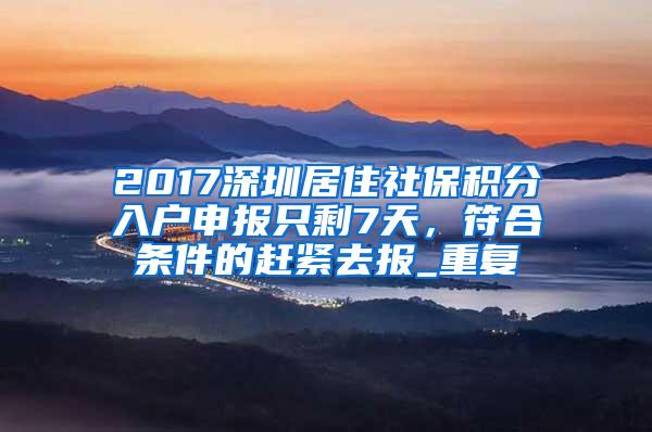 2017深圳居住社保积分入户申报只剩7天，符合条件的赶紧去报_重复