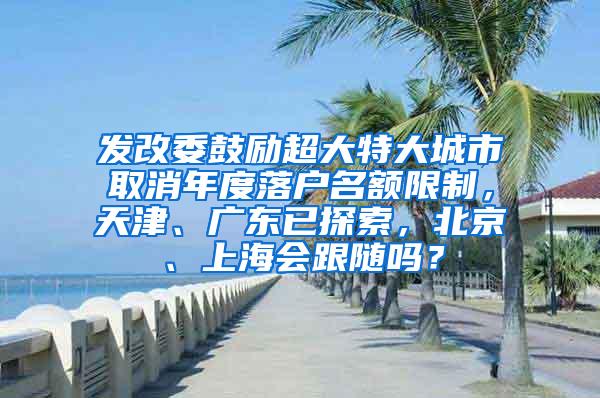 发改委鼓励超大特大城市取消年度落户名额限制，天津、广东已探索，北京、上海会跟随吗？