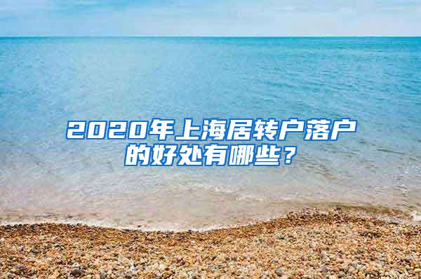 2020年上海居转户落户的好处有哪些？