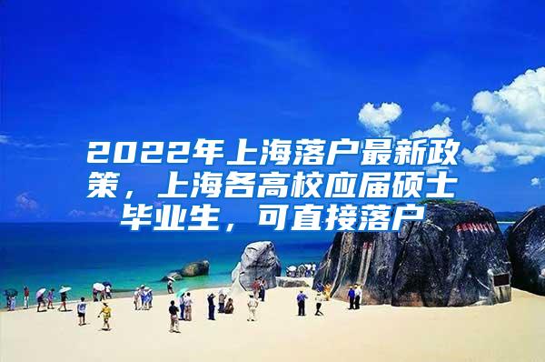 2022年上海落户最新政策，上海各高校应届硕士毕业生，可直接落户