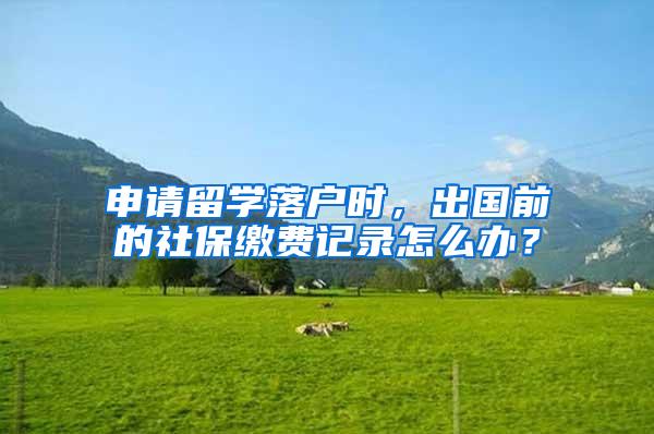 申请留学落户时，出国前的社保缴费记录怎么办？