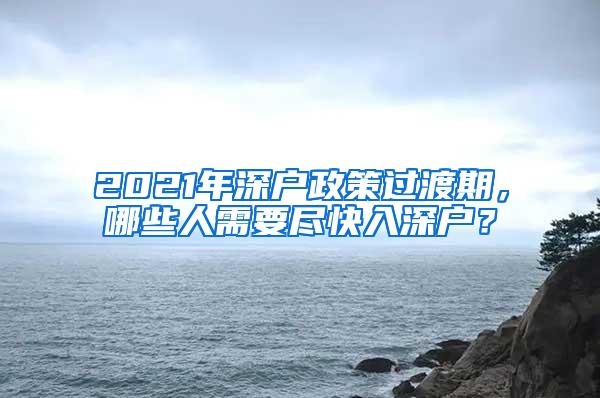 2021年深户政策过渡期，哪些人需要尽快入深户？