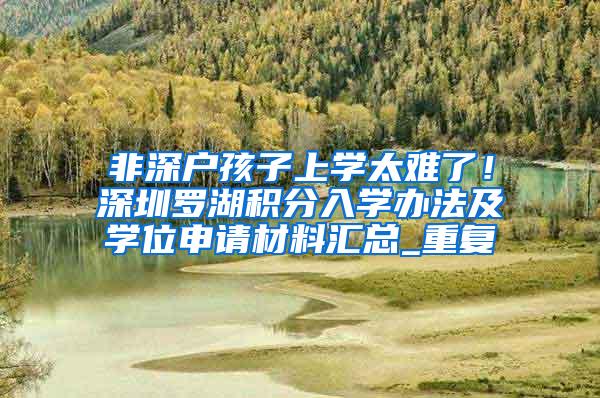 非深户孩子上学太难了！深圳罗湖积分入学办法及学位申请材料汇总_重复