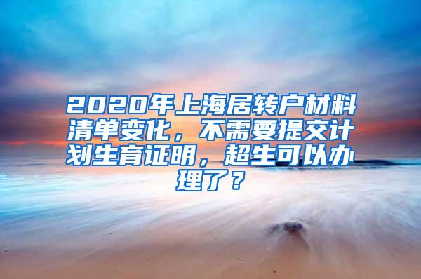 2020年上海居转户材料清单变化，不需要提交计划生育证明，超生可以办理了？