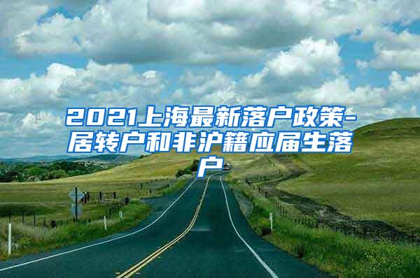 2021上海最新落户政策-居转户和非沪籍应届生落户