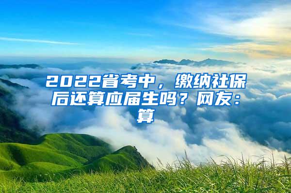 2022省考中，缴纳社保后还算应届生吗？网友：算