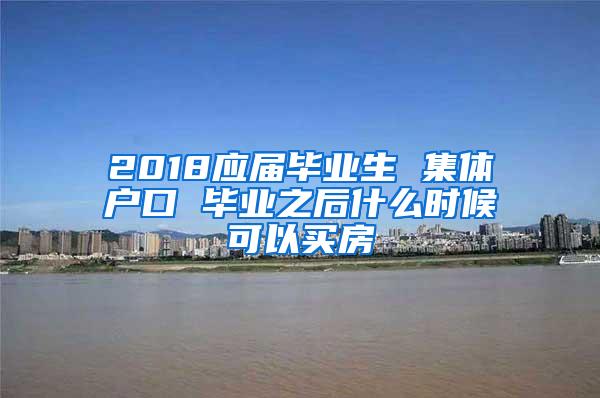 2018应届毕业生 集体户口 毕业之后什么时候可以买房
