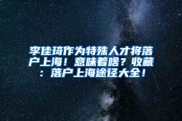 李佳琦作为特殊人才将落户上海！意味着啥？收藏：落户上海途径大全！