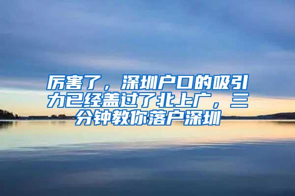 厉害了，深圳户口的吸引力已经盖过了北上广，三分钟教你落户深圳