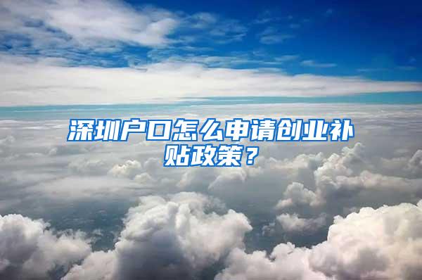 深圳户口怎么申请创业补贴政策？