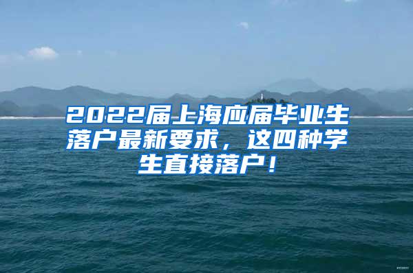 2022届上海应届毕业生落户最新要求，这四种学生直接落户！