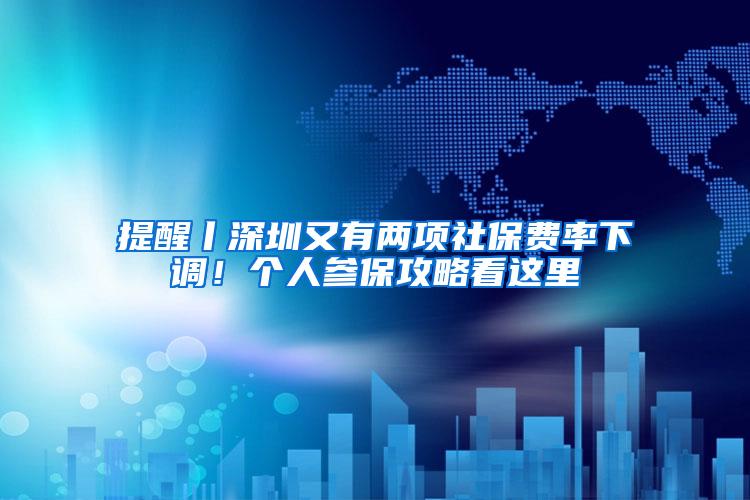 提醒丨深圳又有两项社保费率下调！个人参保攻略看这里