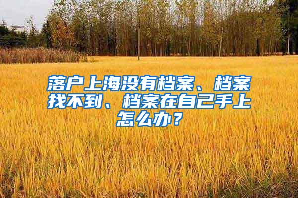 落户上海没有档案、档案找不到、档案在自己手上怎么办？