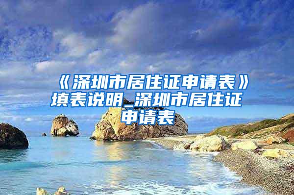 《深圳市居住证申请表》填表说明_深圳市居住证申请表