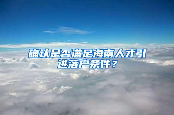 确认是否满足海南人才引进落户条件？