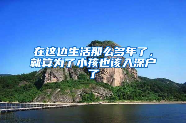 在这边生活那么多年了，就算为了小孩也该入深户了