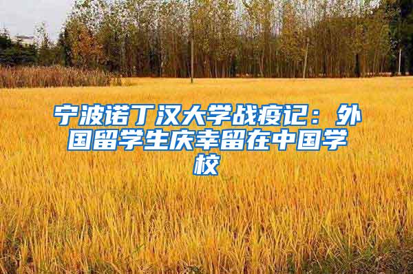 宁波诺丁汉大学战疫记：外国留学生庆幸留在中国学校