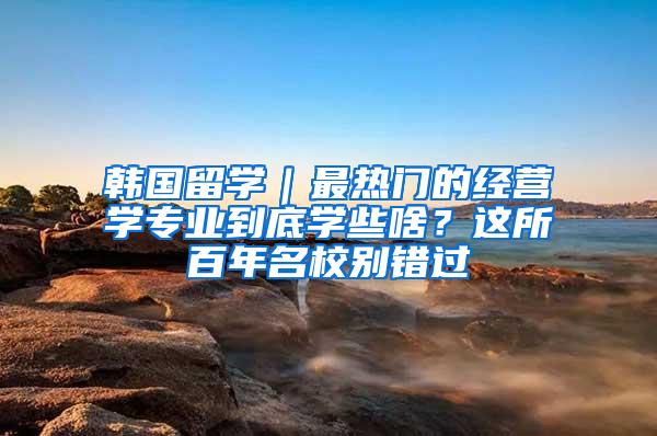 韩国留学｜最热门的经营学专业到底学些啥？这所百年名校别错过